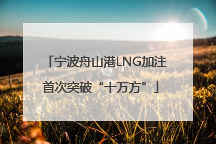 宁波舟山港LNG加注首次突破“十万方”